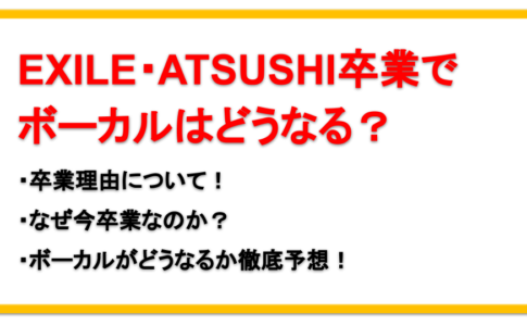 ATSUSHIがEXILEをなぜ卒業するか理由を告白！今後ボーカルはどうなる？